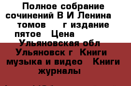 Полное собрание сочинений В.И.Ленина 55 томов 1961г издание пятое › Цена ­ 10 000 - Ульяновская обл., Ульяновск г. Книги, музыка и видео » Книги, журналы   